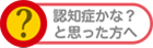 認知症かな？と思った方へ